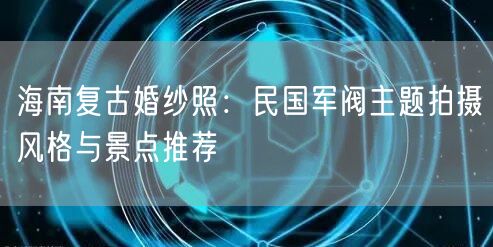 海南复古婚纱照：民国军阀主题拍摄风格与景点推荐