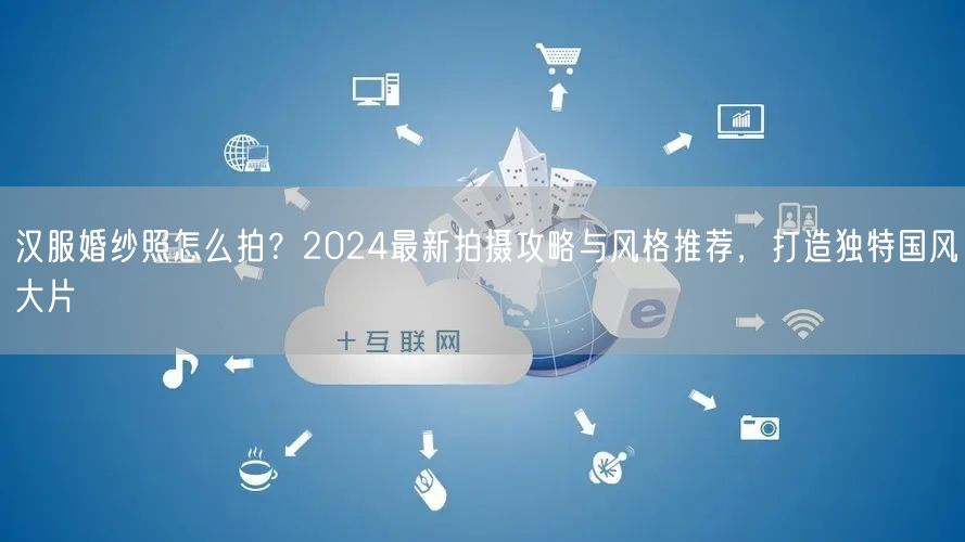 汉服婚纱照怎么拍?2024最新拍摄攻略与风格推荐,打造独特国风大片
