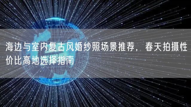 海边与室内复古风婚纱照场景推荐，春天拍摄性价比高地选择指南