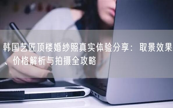 韩国艺匠顶楼婚纱照真实体验分享：取景效果、价格解析与拍摄全攻略