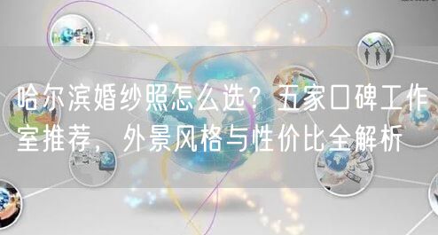 哈尔滨婚纱照怎么选？五家口碑工作室推荐，外景风格与性价比全解析