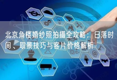 北京角楼婚纱照拍摄全攻略：日落时间、取景技巧与客片价格解析