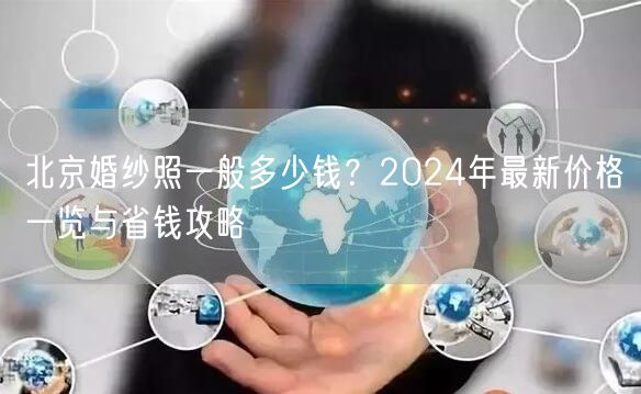 北京婚纱照一般多少钱？2024年最新价格一览与省钱攻略