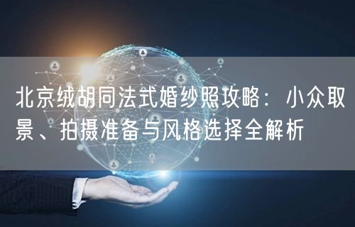 北京绒胡同法式婚纱照攻略：小众取景、拍摄准备与风格选择全解析