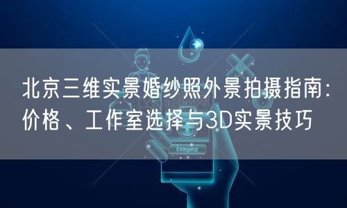 北京三维实景婚纱照外景拍摄指南：价格、工作室选择与3D实景技巧