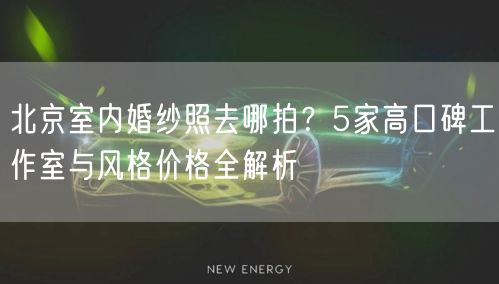 北京室内婚纱照去哪拍？5家高口碑工作室与风格价格全解析