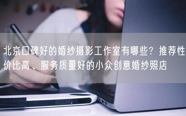 北京口碑好的婚纱摄影工作室有哪些？推荐性价比高、服务质量好的小众创意婚纱照店