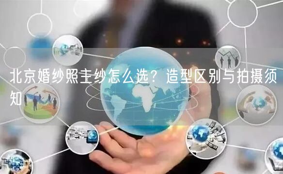 北京婚纱照主纱怎么选？造型区别与拍摄须知