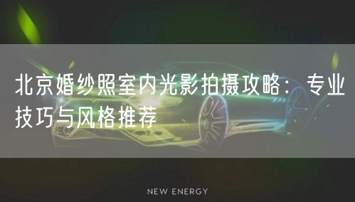 北京婚纱照室内光影拍摄攻略：专业技巧与风格推荐