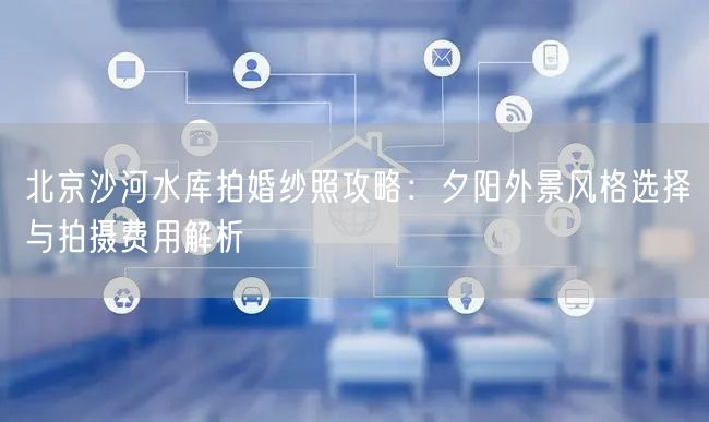 北京沙河水库拍婚纱照攻略：夕阳外景风格选择与拍摄费用解析