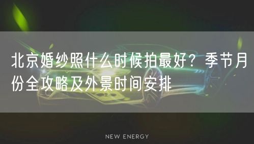北京婚纱照什么时候拍最好？季节月份全攻略及外景时间安排
