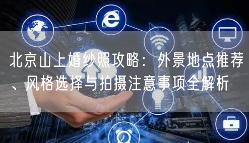 北京山上婚纱照攻略：外景地点推荐、风格选择与拍摄注意事项全解析