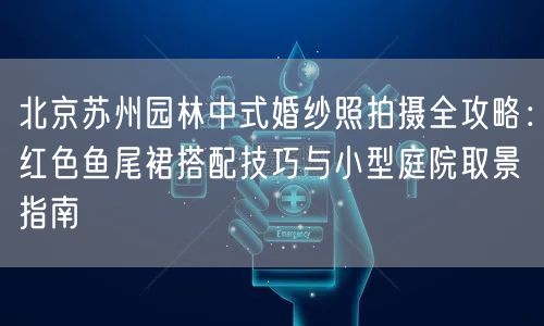 北京苏州园林中式婚纱照拍摄全攻略：红色鱼尾裙搭配技巧与小型庭院取景指南