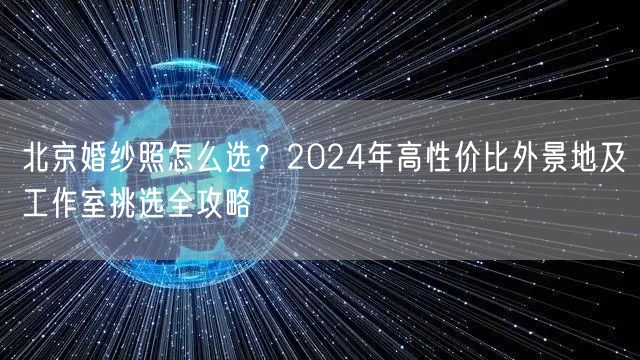 北京婚纱照怎么选？2024年高性价比外景地及工作室挑选全攻略