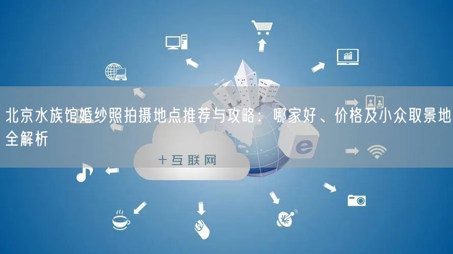 北京水族馆婚纱照拍摄地点推荐与攻略：哪家好、价格及小众取景地全解析