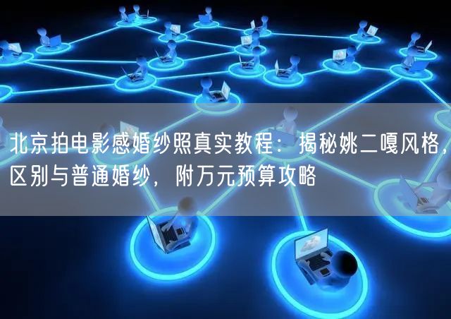 北京拍电影感婚纱照真实教程：揭秘姚二嘎风格，区别与普通婚纱，附万元预算攻略