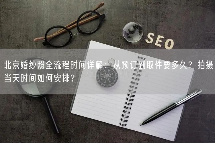 北京婚纱照全流程时间详解：从预订到取件要多久？拍摄当天时间如何安排？