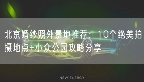 北京婚纱照外景地推荐：10个绝美拍摄地点+小众公园攻略分享