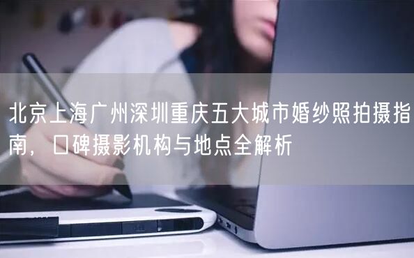 北京上海广州深圳重庆五大城市婚纱照拍摄指南，口碑摄影机构与地点全解析