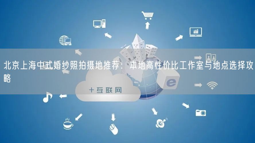 北京上海中式婚纱照拍摄地推荐：本地高性价比工作室与地点选择攻略