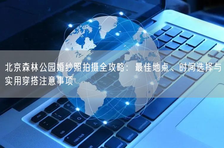 北京森林公园婚纱照拍摄全攻略：最佳地点、时间选择与实用穿搭注意事项