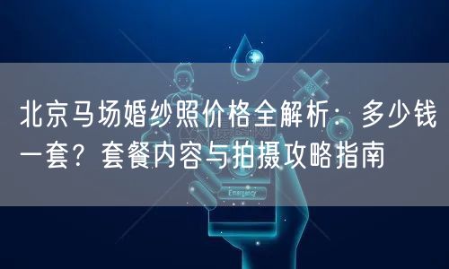 北京马场婚纱照价格全解析：多少钱一套？套餐内容与拍摄攻略指南