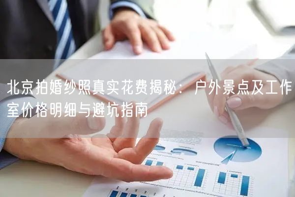 北京拍婚纱照真实花费揭秘：户外景点及工作室价格明细与避坑指南