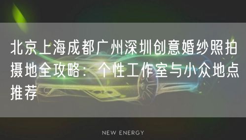 北京上海成都广州深圳创意婚纱照拍摄地全攻略：个性工作室与小众地点推荐