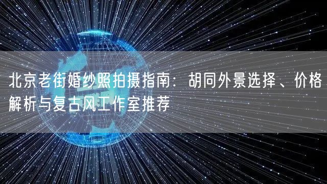 北京老街婚纱照拍摄指南：胡同外景选择、价格解析与复古风工作室推荐