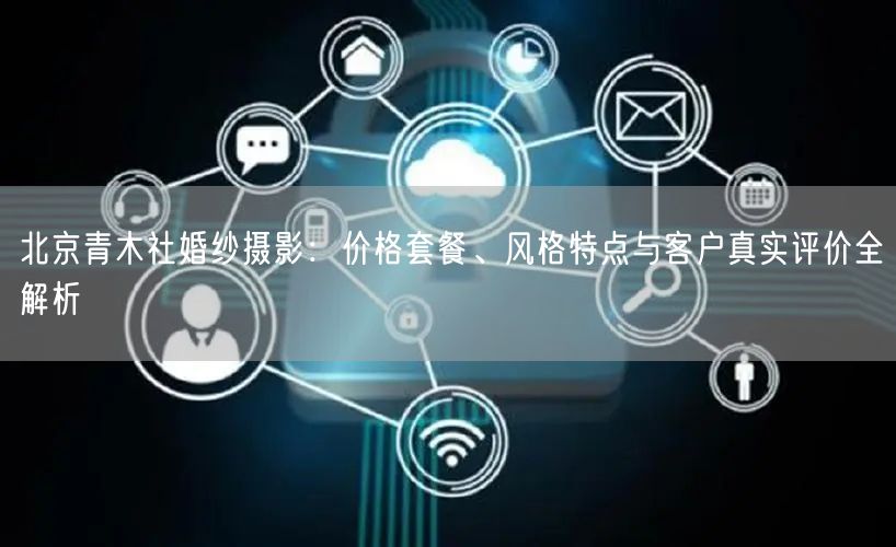 北京青木社婚纱摄影：价格套餐、风格特点与客户真实评价全解析
