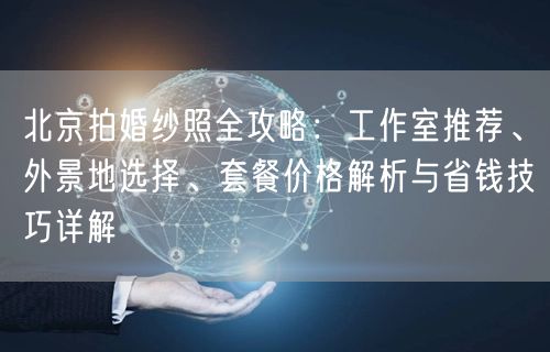 北京拍婚纱照全攻略：工作室推荐、外景地选择、套餐价格解析与省钱技巧详解