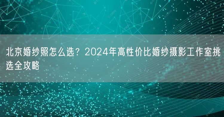 北京婚纱照怎么选？2024年高性价比婚纱摄影工作室挑选全攻略