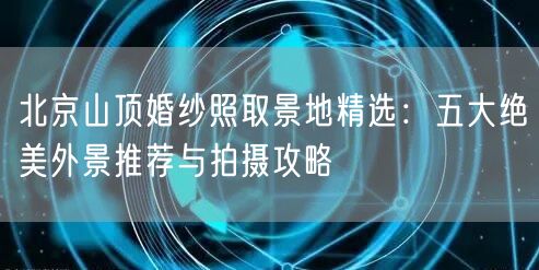 北京山顶婚纱照取景地精选：五大绝美外景推荐与拍摄攻略