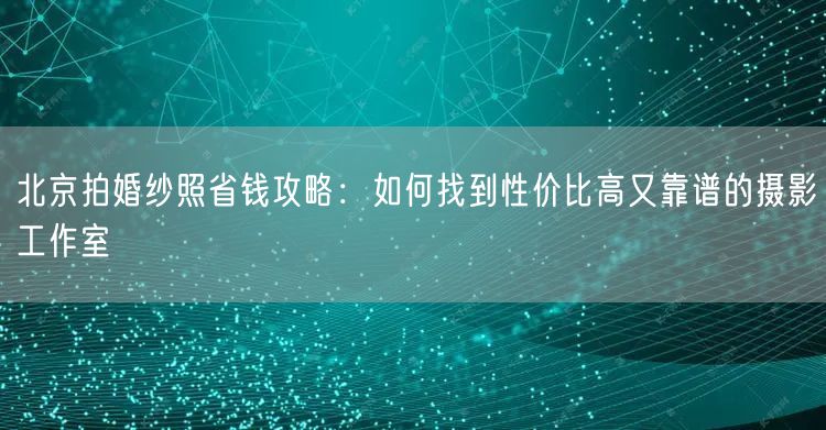 北京拍婚纱照省钱攻略：如何找到性价比高又靠谱的摄影工作室