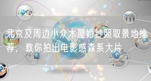 北京及周边小众木屋婚纱照取景地推荐，教你拍出电影感森系大片