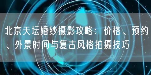 北京天坛婚纱摄影攻略：价格、预约、外景时间与复古风格拍摄技巧