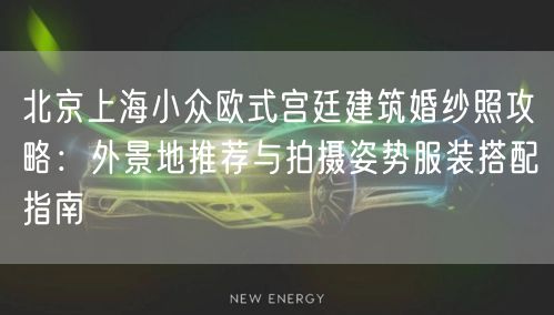 北京上海小众欧式宫廷建筑婚纱照攻略：外景地推荐与拍摄姿势服装搭配指南