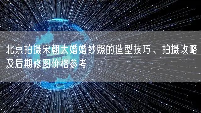 北京拍摄宋朝大婚婚纱照的造型技巧、拍摄攻略及后期修图价格参考