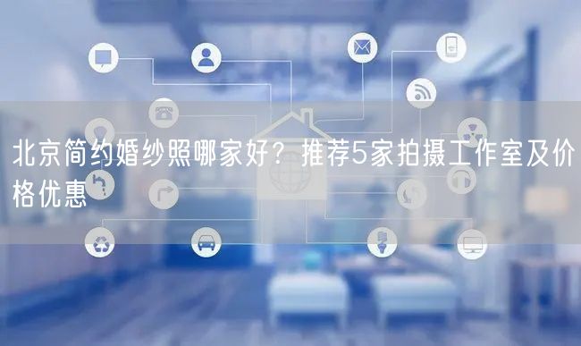 北京简约婚纱照哪家好？推荐5家拍摄工作室及价格优惠