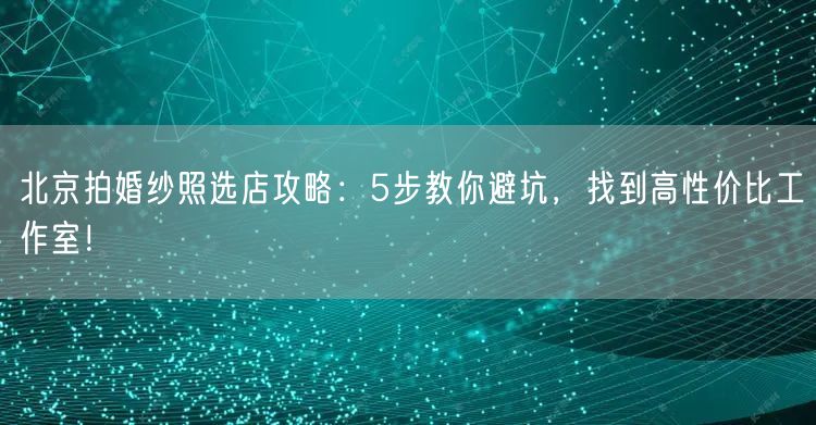 北京拍婚纱照选店攻略：5步教你避坑，找到高性价比工作室！