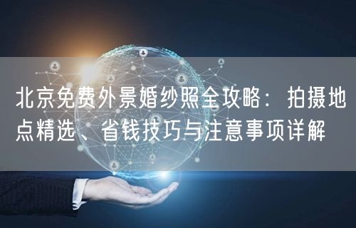 北京免费外景婚纱照全攻略：拍摄地点精选、省钱技巧与注意事项详解