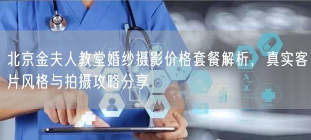 北京金夫人教堂婚纱摄影价格套餐解析，真实客片风格与拍摄攻略分享