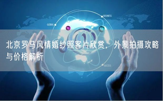 北京罗马风情婚纱照客片欣赏，外景拍摄攻略与价格解析