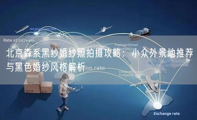 北京森系黑纱婚纱照拍摄攻略：小众外景地推荐与黑色婚纱风格解析