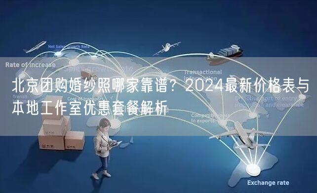 北京团购婚纱照哪家靠谱？2024最新价格表与本地工作室优惠套餐解析