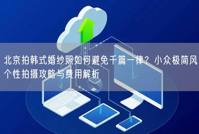 北京拍韩式婚纱照如何避免千篇一律？小众极简风个性拍摄攻略与费用解析