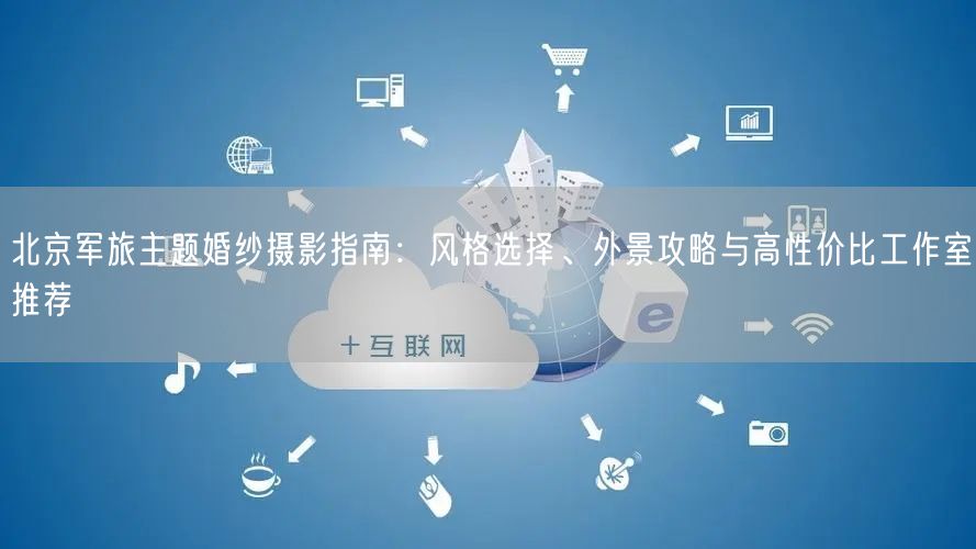 北京军旅主题婚纱摄影指南：风格选择、外景攻略与高性价比工作室推荐