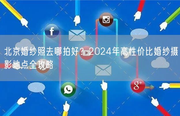北京婚纱照去哪拍好？2024年高性价比婚纱摄影地点全攻略