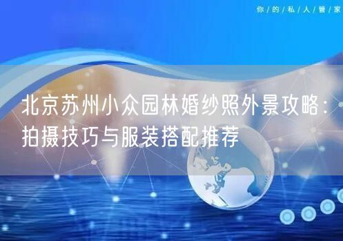 北京苏州小众园林婚纱照外景攻略：拍摄技巧与服装搭配推荐