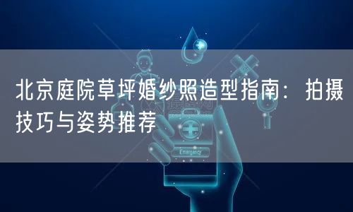 北京庭院草坪婚纱照造型指南：拍摄技巧与姿势推荐